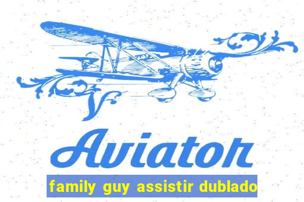 family guy assistir dublado